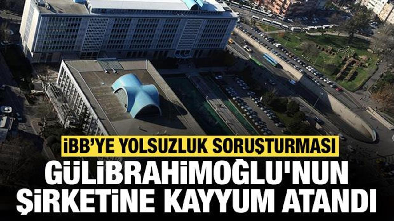 İBB'ye "yolsuzluk" soruşturması: Gülibrahimoğlu'nun şirketine kayyum atandı