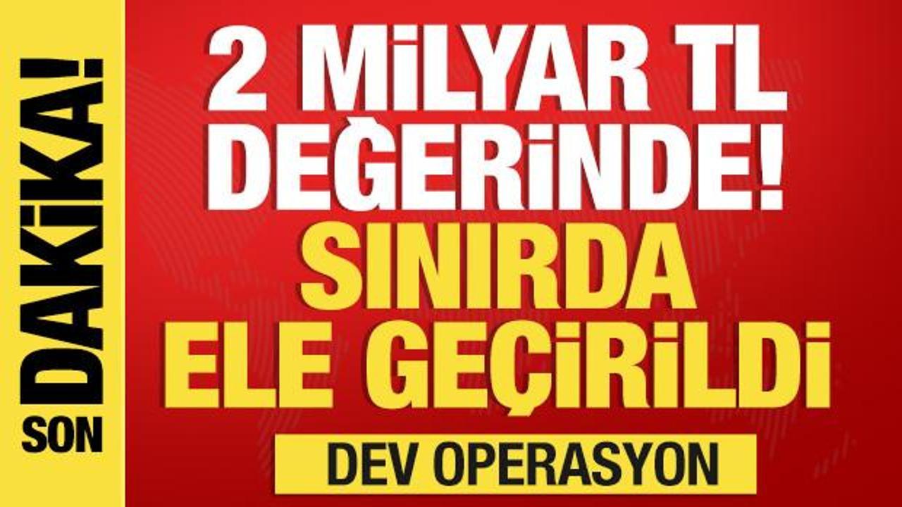 Sınırda ele geçirildi! 2 milyar TL değerinde...Dev operasyon
