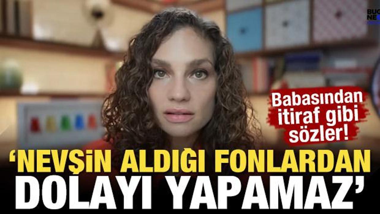 Babasından itiraf gibi s&ouml;zler! 'Nevşin aldığı fonlardan dolayı yapamaz'