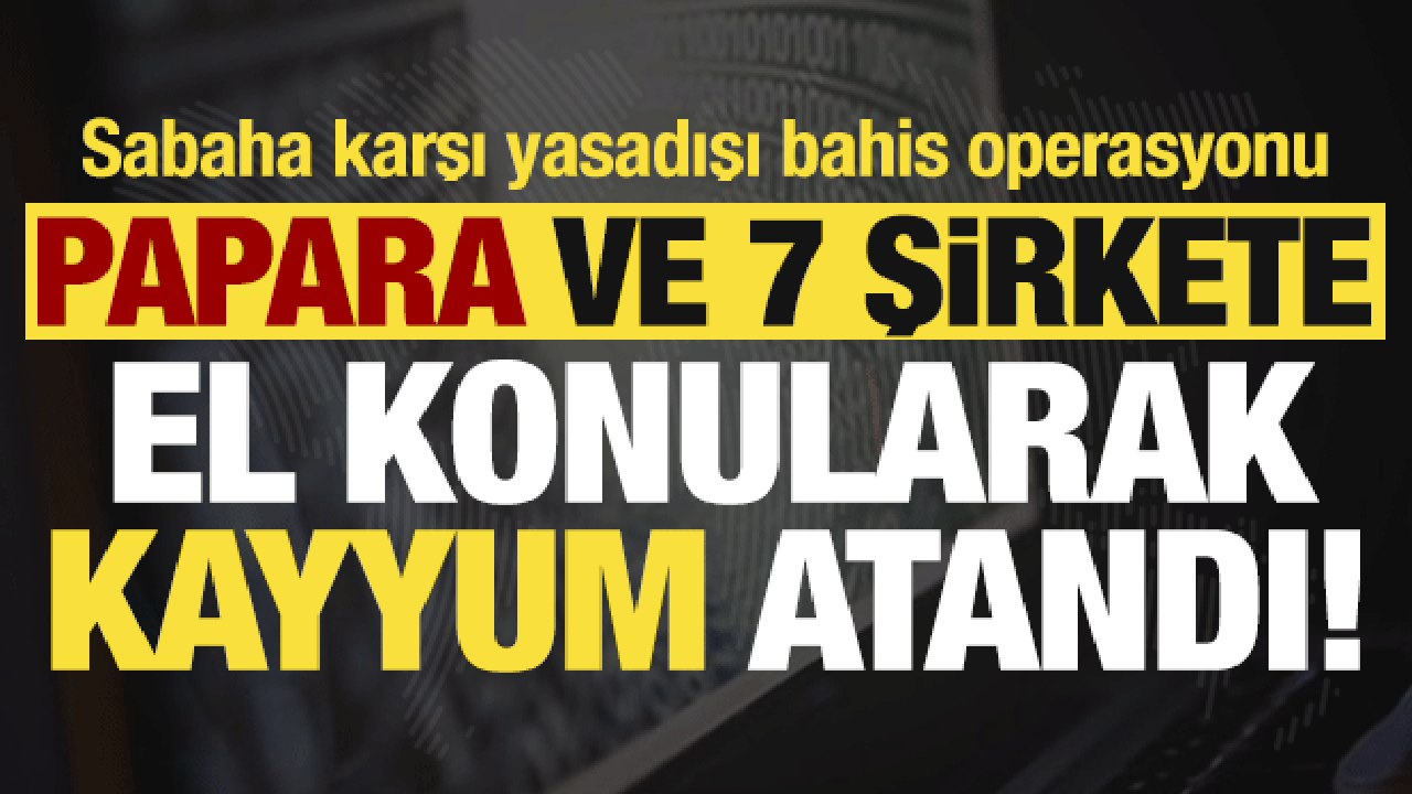Son dakika: Sabaha karşı yasadışı bahis operasyonu! Papara dahil 8 şirkete kayyum atandı