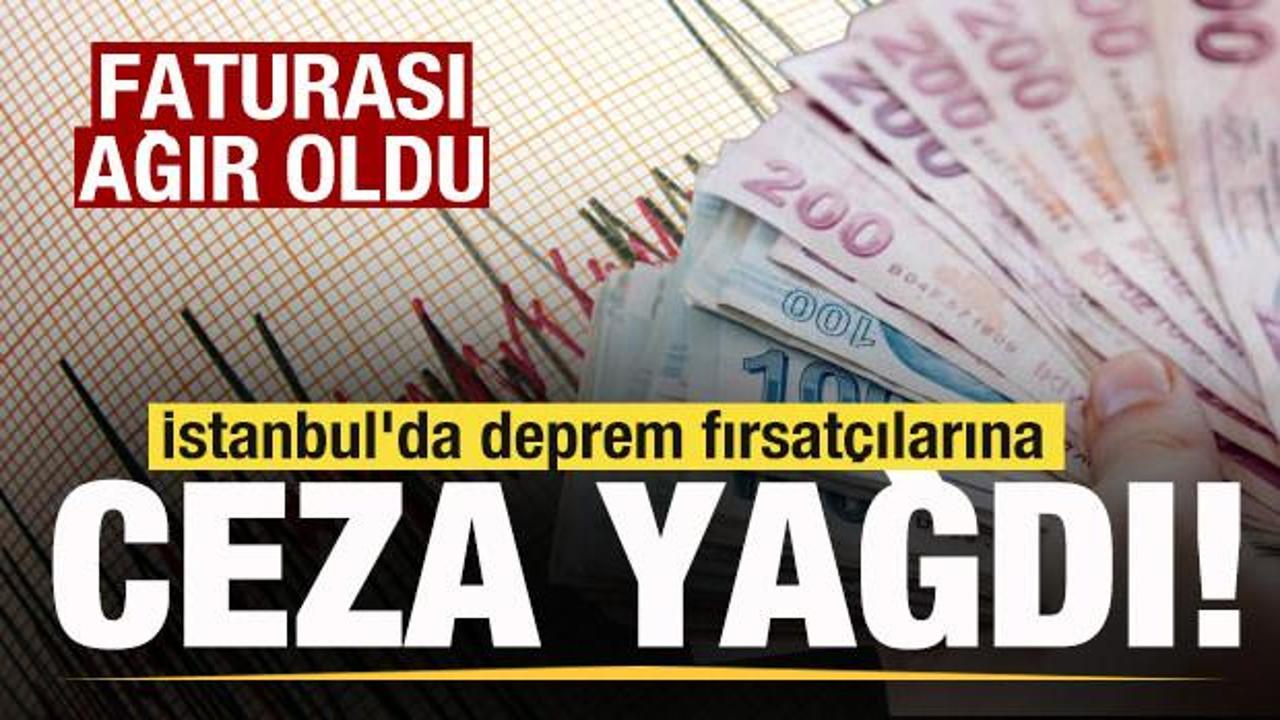 İstanbul'da deprem fırsatçılarına ceza yağdı! Faturası ağır oldu