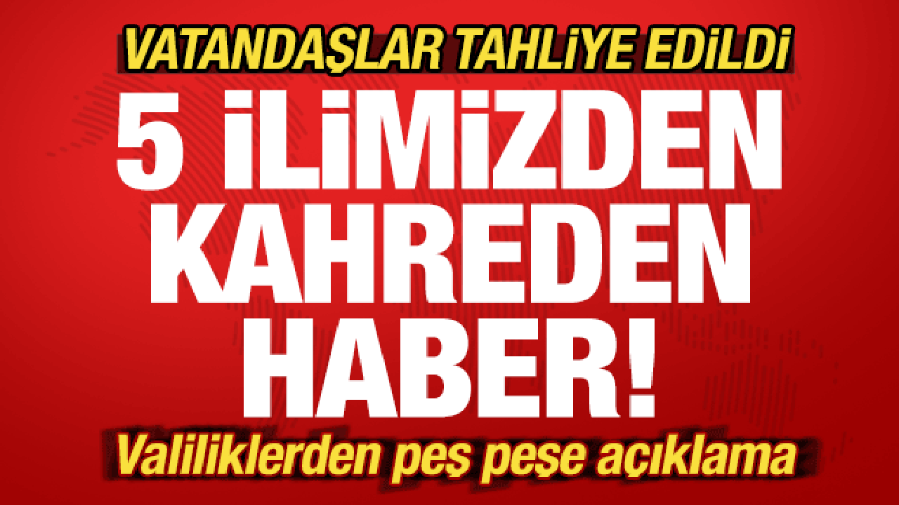 5 ilimizden kahreden haber! Valiliklerden peş peşe açıklama! Vatandaşlar tahliye edildi