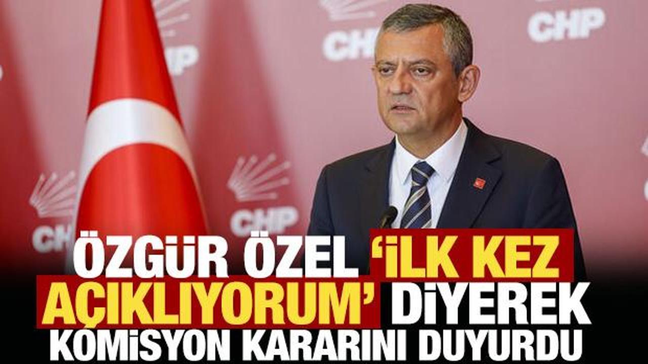 Özgür Özel, 'ilk kez açıklıyorum' diyerek komisyon kararını duyurdu