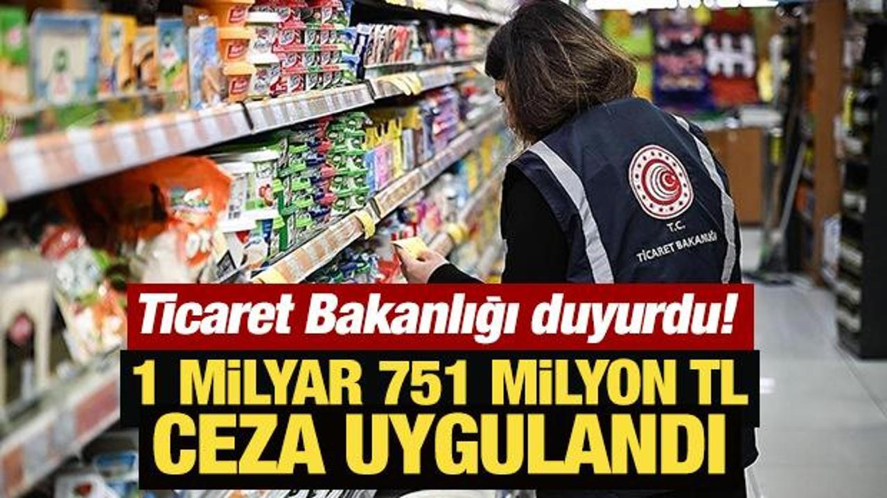 Ticaret Bakanlığı duyurdu!  1 milyar 751 milyon TL idari para cezası uygulandı