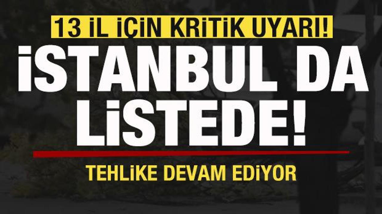 13 il i&ccedil;in kritik uyarı! İstanbul da listede! Tehlike devam ediyor