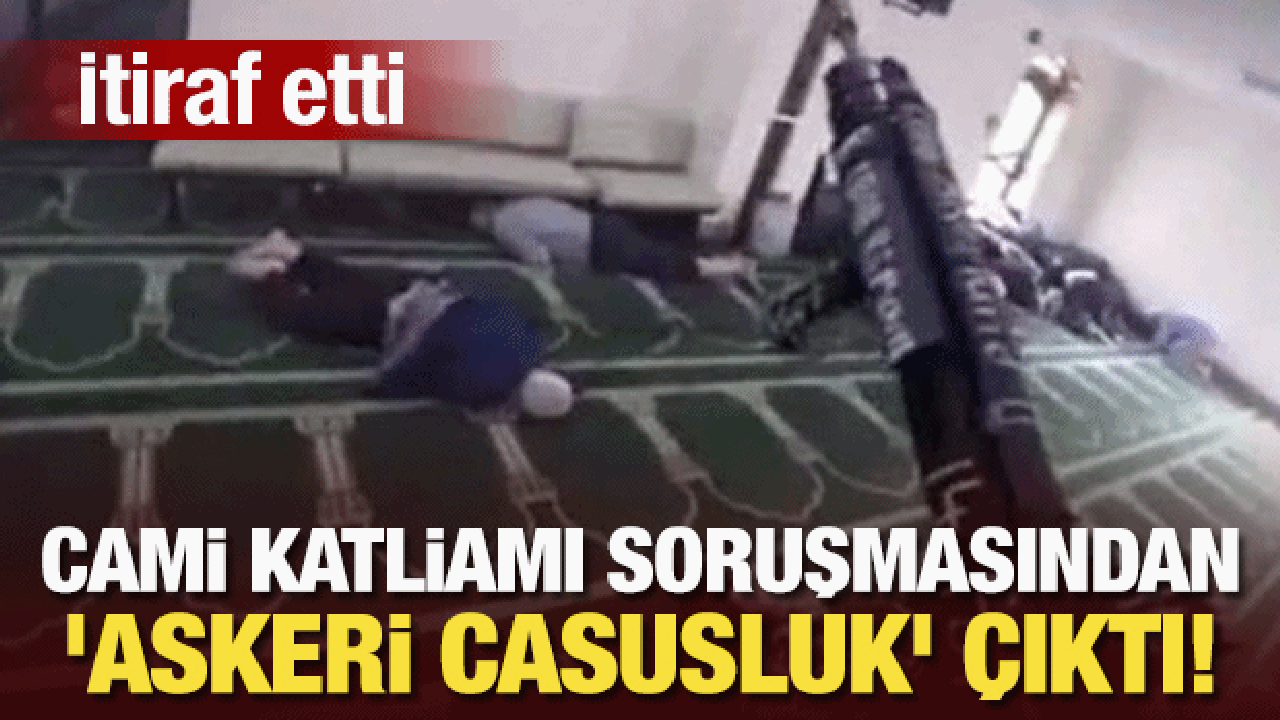 Cami katliamı soruşturmasından 'askeri casusluk' çıktı! Yakalanınca itiraf etti