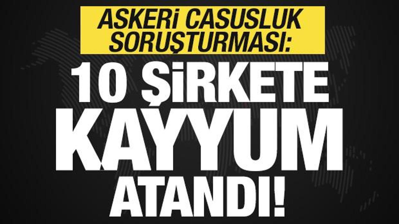 Son dakika: Askeri casusluk soruşturması! 10 şirkete kayyum atandı!