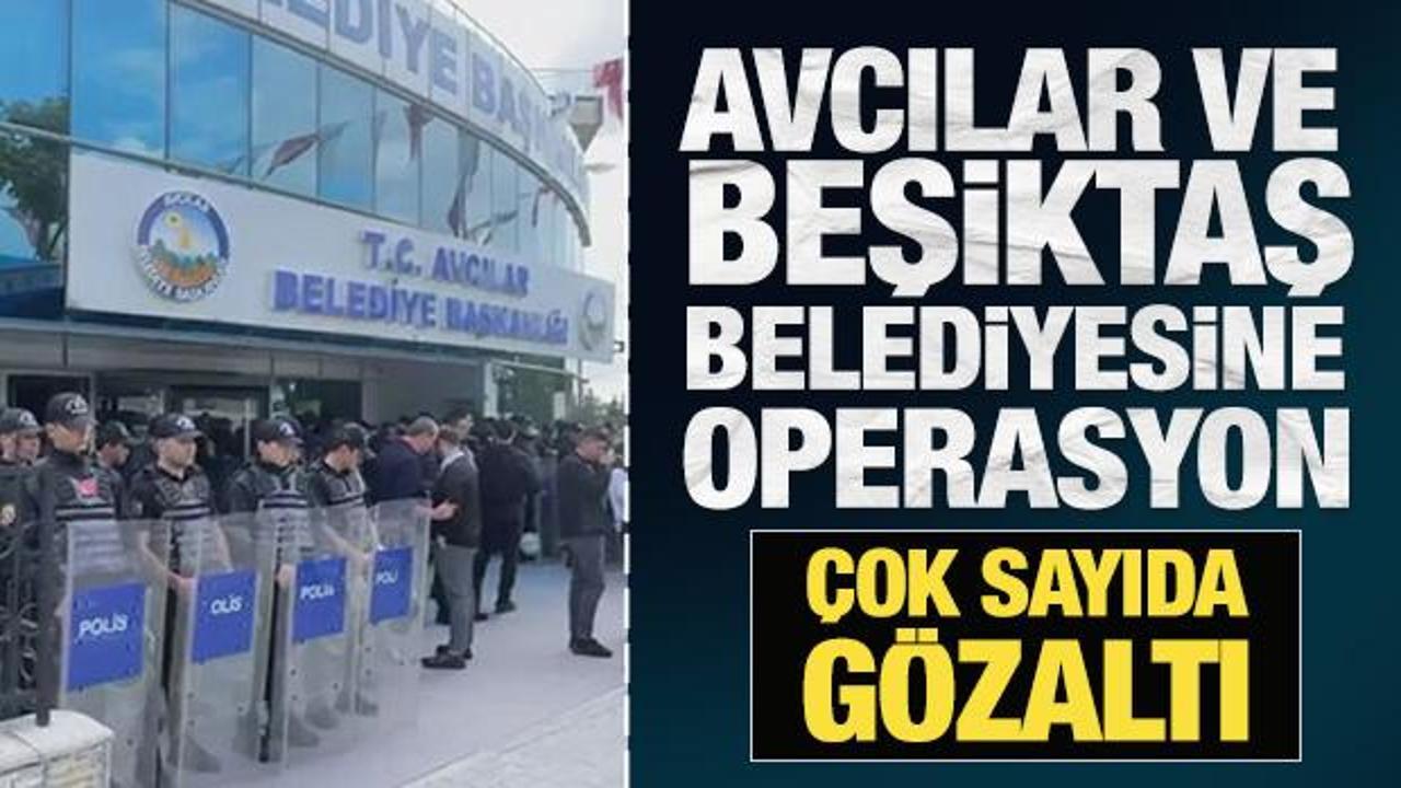 Avcılar ve Beşiktaş Belediyesine operasyon: Çok sayıda gözaltı