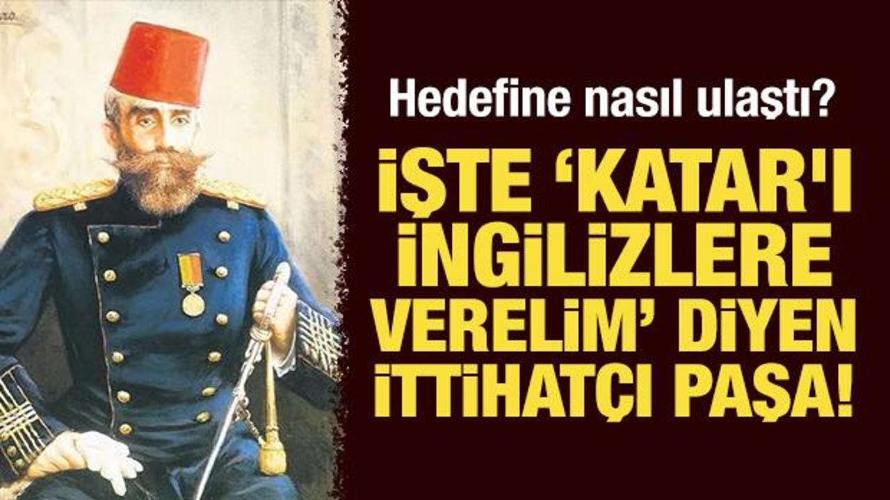İşte "Katar'ı İngilizlere verelim" diyen İttihatçı Paşa! Hedefine nasıl ulaştı?