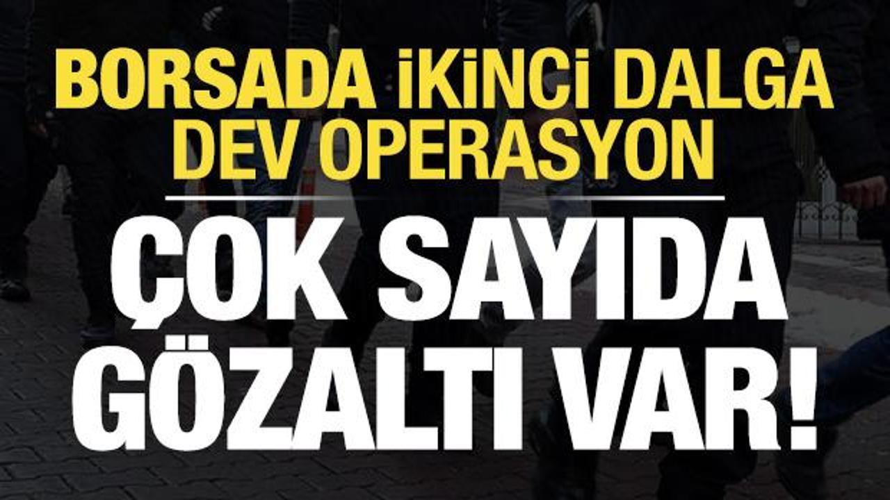 Borsada ikinci dalga operasyonu: &Ccedil;ok sayıda kişi g&ouml;zaltında