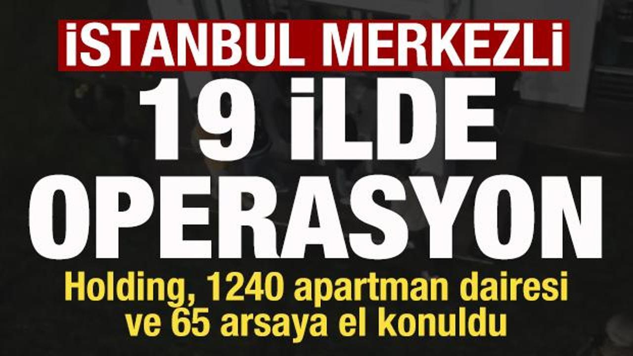 İstanbul merkezli 19 ilde operasyon! Holding ve 1240 apartman dairesine el konuldu