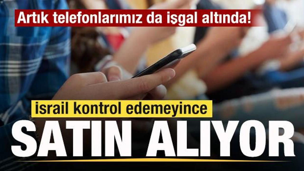 İsrail kontrol edemeyince satın alıyor! Artık telefonlarımız da işgal altında!