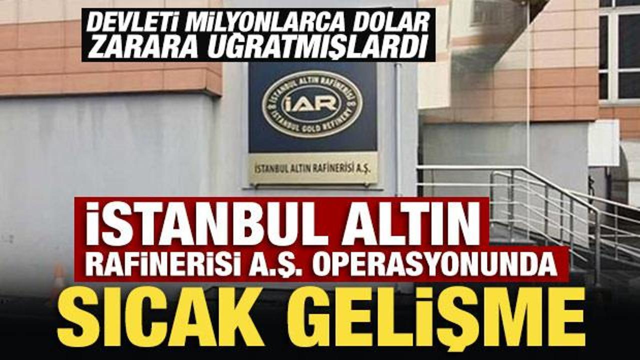 İstanbul Altın Rafinerisi A.Ş. operasyonunda sıcak gelişme!