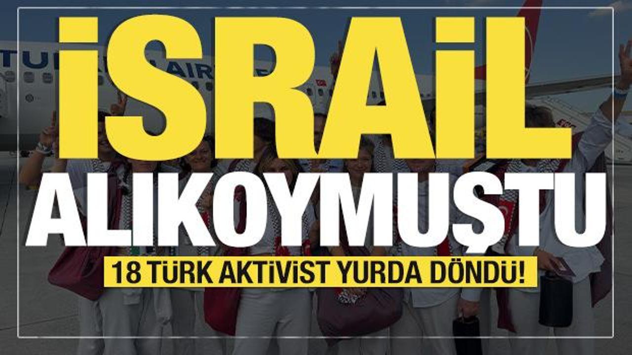 Son dakika... İsrail alıkoymuştu: 18 Türk aktivist yurda döndü! 