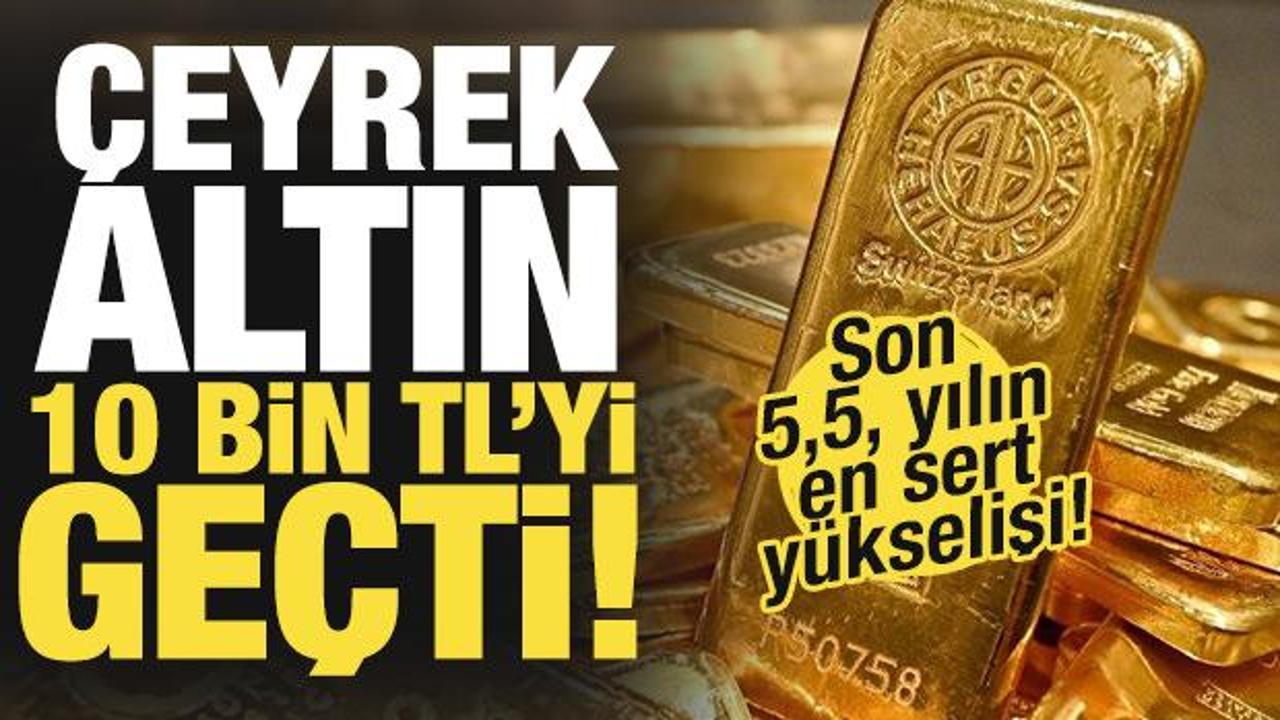 Altın fiyatları durmuyor! Çeyrek altın 10 bin TL'yi geçti