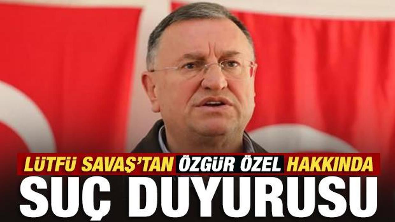 L&uuml;tf&uuml; Savaş, &Ouml;zg&uuml;r &Ouml;zel hakkında su&ccedil; duyurusunda bulundu