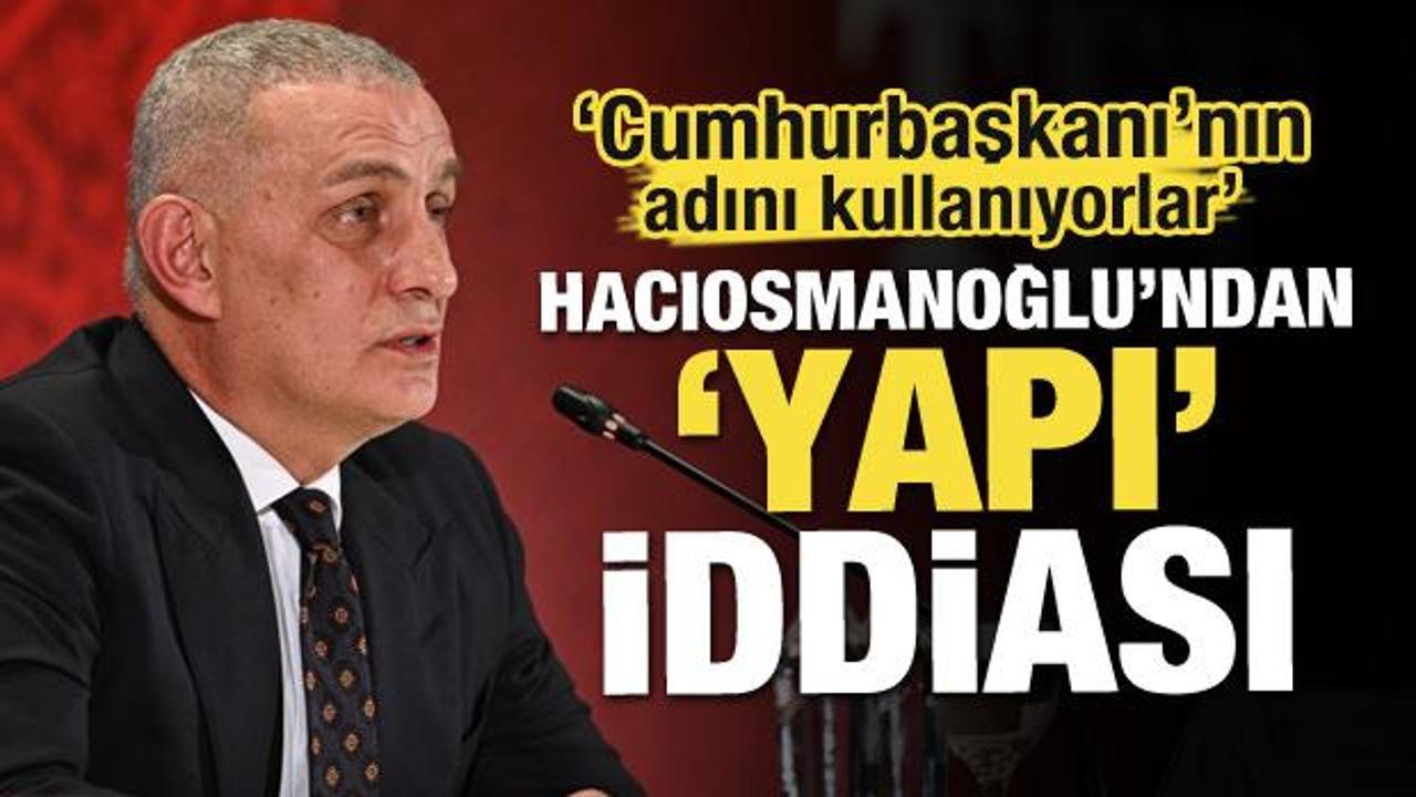 Hacıosmanoğlu'ndan 'yapı' iddiası! 'Cumhurbaşkanı'nın adını kullanıyorlar'