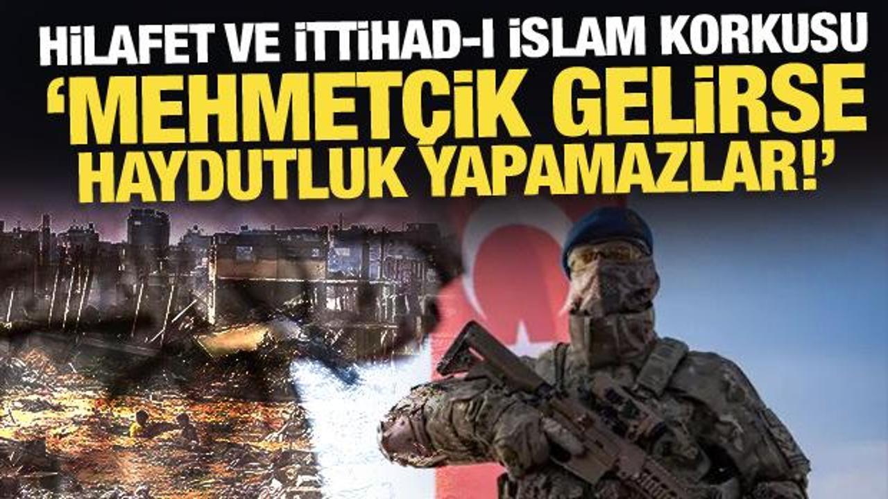 Hilafet ve İttihad-ı İslam korkusu: Mehmet&ccedil;ik gelirse haydutluk yapamazlar!