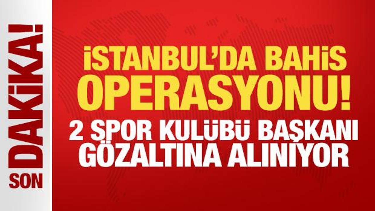 İstanbul’da bahis operasyonu! 2 spor kulübü başkanı gözaltına alındı