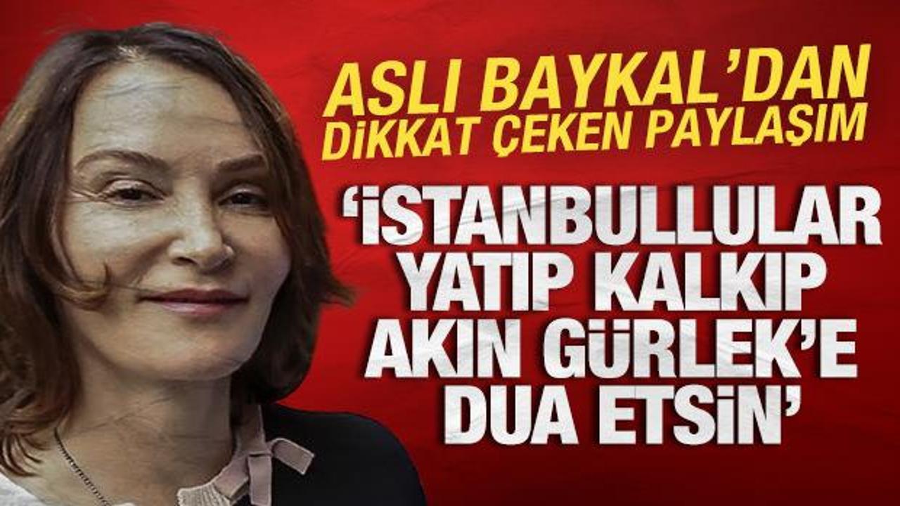 Aslı Baykal: İstanbullular yatıp kalkıp Akın G&uuml;rlek'e dua etsin
