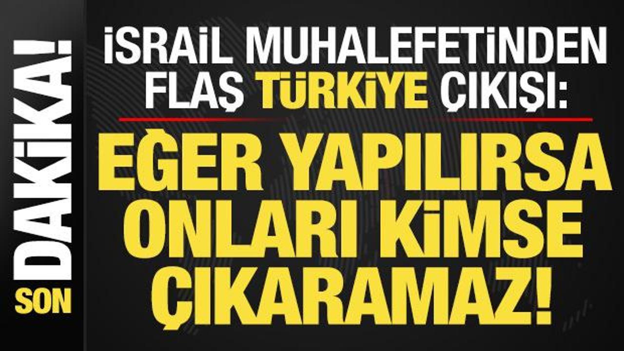 İsrail muhalefetinden flaş 'T&uuml;rkiye' a&ccedil;ıklaması: Yaparlarsa kimse onları &ccedil;ıkaramaz...