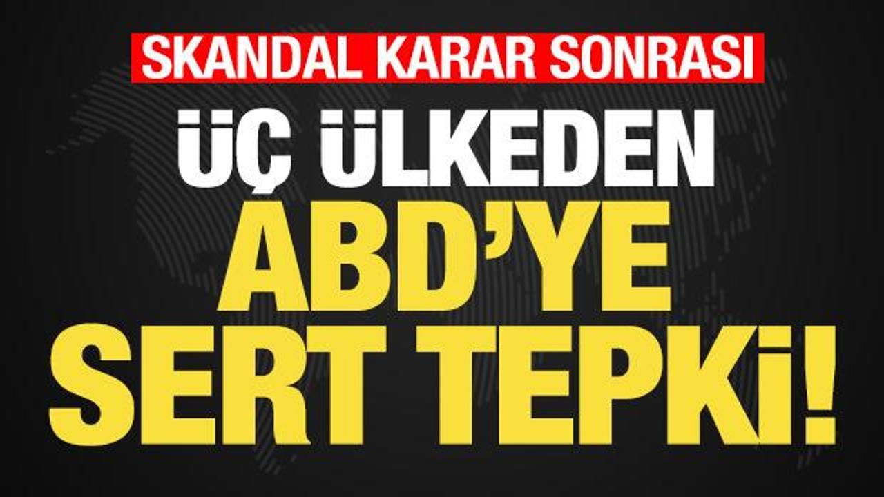 Skandal karar sonrası &uuml;&ccedil; &uuml;lkeden ABD'ye sert tepki! Peş peşe a&ccedil;ıklamalar...