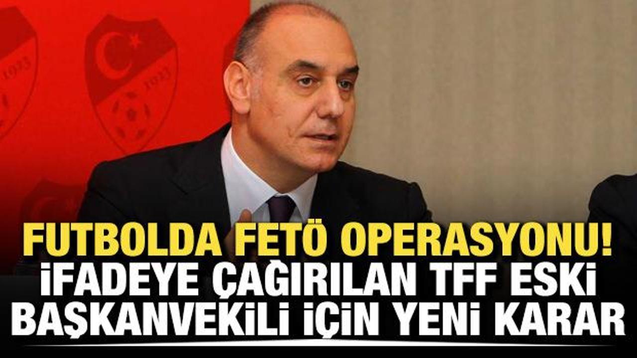 Futbolda FET&Ouml; operasyonu! İfadeye &ccedil;ağırılan TFF eski Başkanvekili i&ccedil;in yeni karar