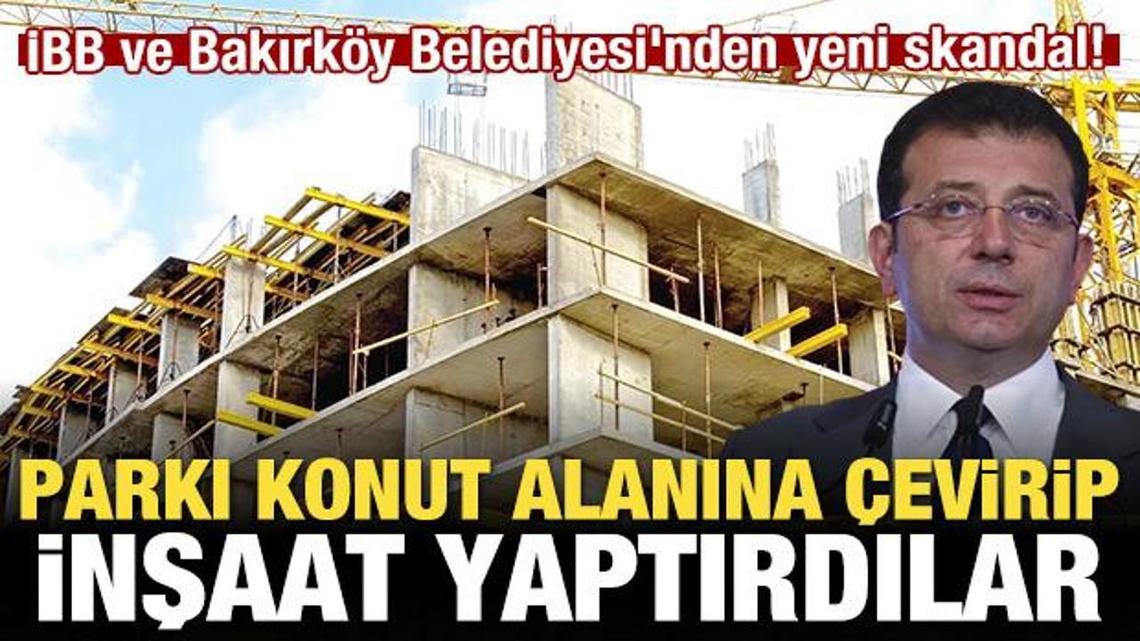 İBB ve Bakırk&ouml;y Belediyesi'nden skandal! Parkı konut alanına &ccedil;evirip inşaat yaptırdılar
