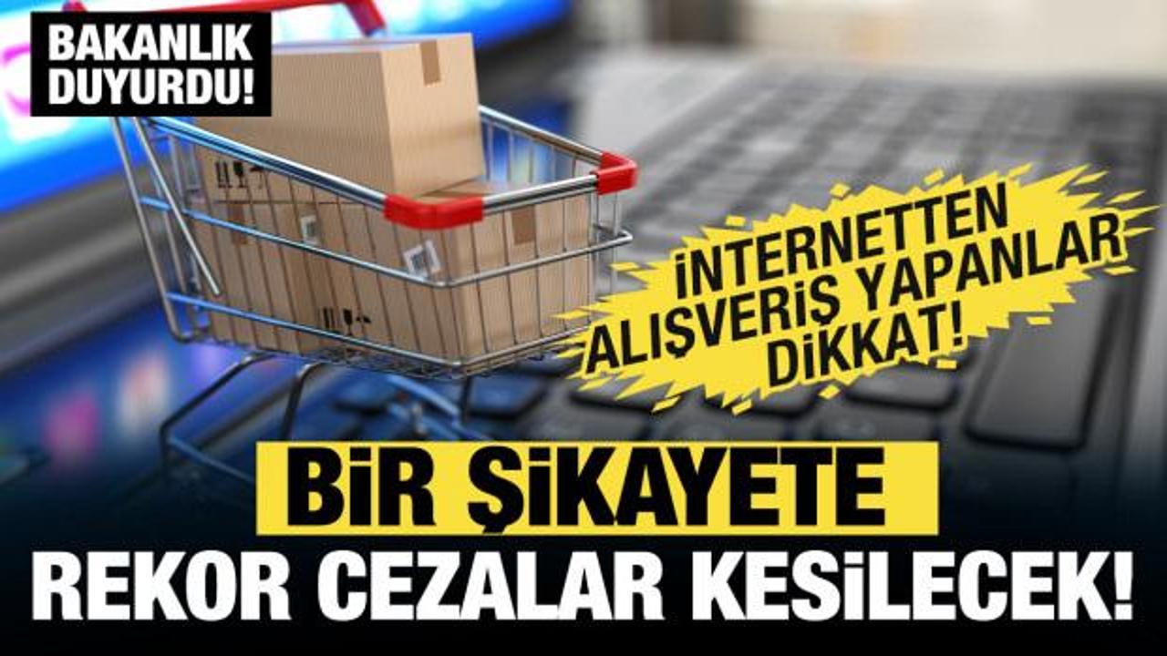 İnternetten alışveriş yapacaklar dikkat! Bir şikayete rekor cezalar kesilecek