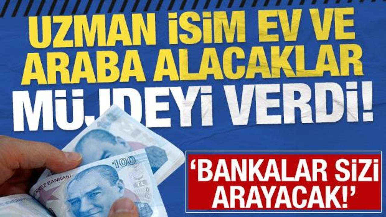 Uzman isim ev ve araba alacaklara m&uuml;jdeyi verdi: Bankalar sizi arayacak!
