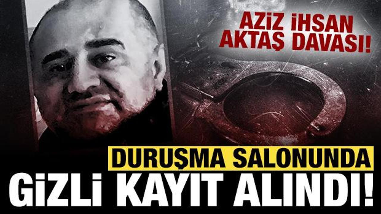 Aziz İhsan Aktaş davası: Duruşma salonunda gizli kayıt alındı!