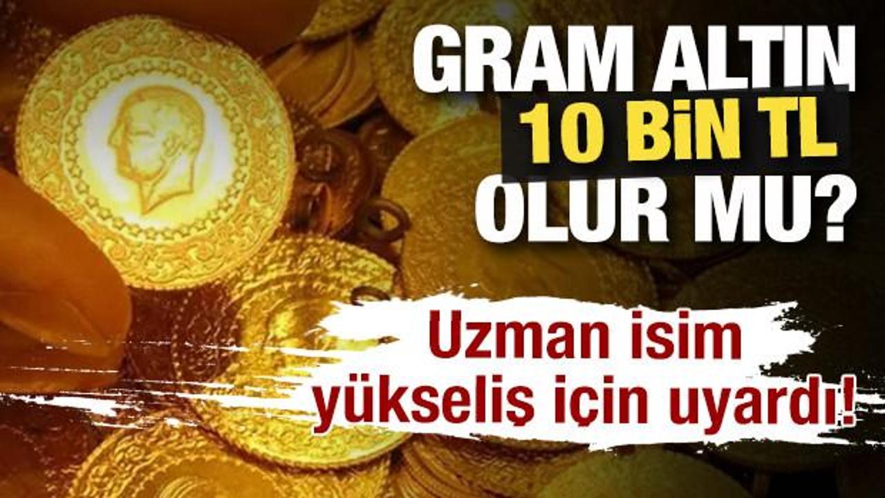 Gram altın 10 Bin TL olur mu? Uzman isim y&uuml;kseliş i&ccedil;in uyardı! 