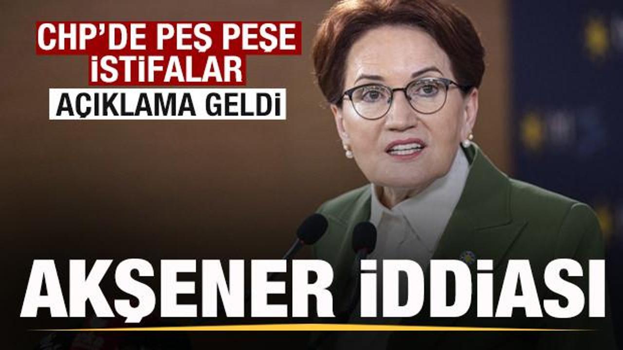 CHP'de İstifalar peş peşe geldi! Akşener iddiası g&uuml;ndem oldu