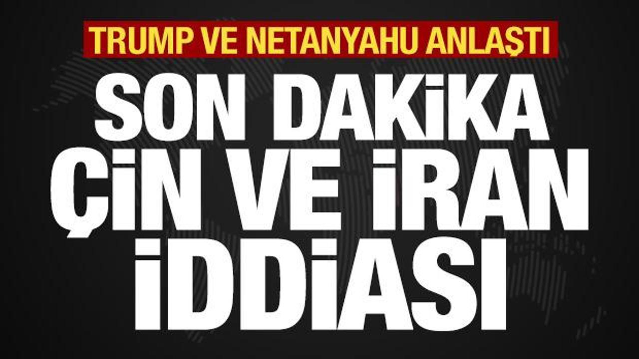 Trump ve Netanyahu anlaştı! Son dakika İran ve &Ccedil;in iddiası