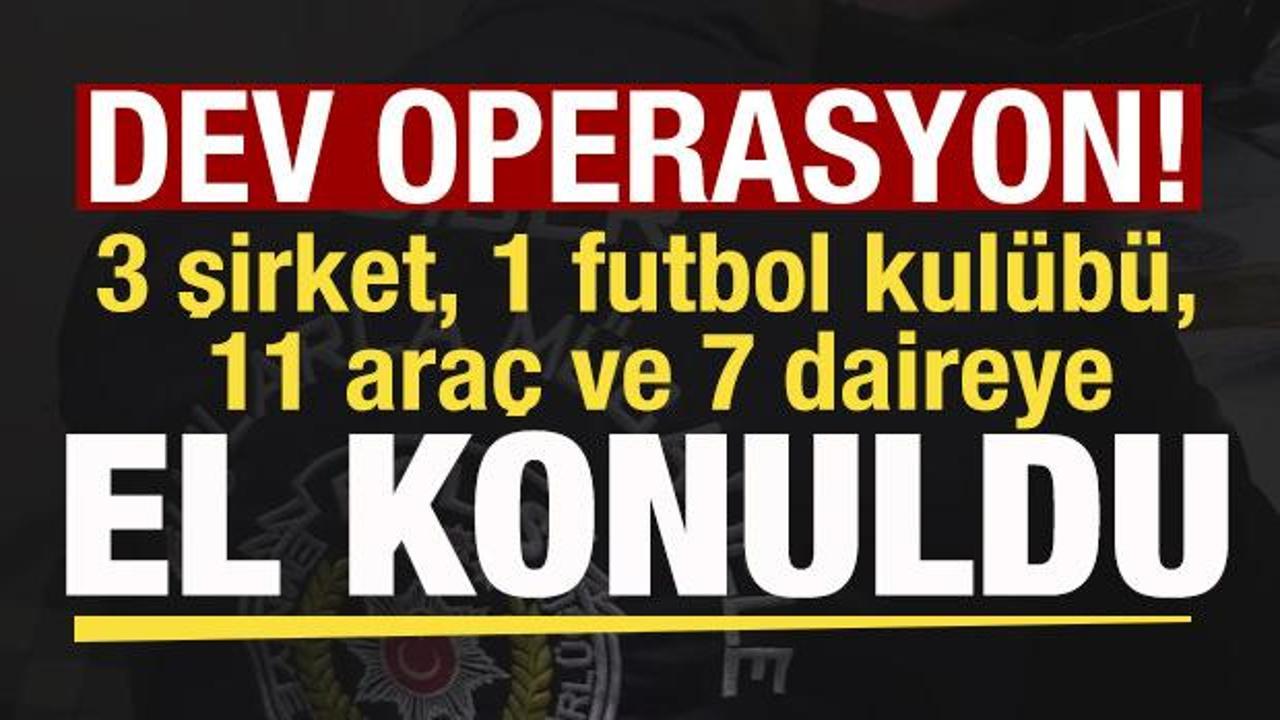 Dev operasyon: 3 şirket, 1 futbol kul&uuml;b&uuml;, 11 ara&ccedil; ve 7 daireye el konuldu