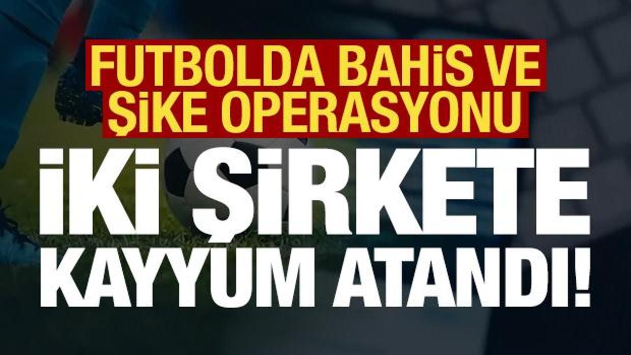Son dakika: 2 şirkete kayyum: Futbolda bahis ve şike operasyonu