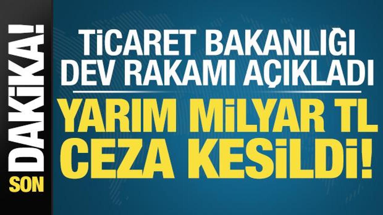 Ticaret Bakanlığı dev rakamı duyurdu: Yarım milyar TL ceza kesildi!