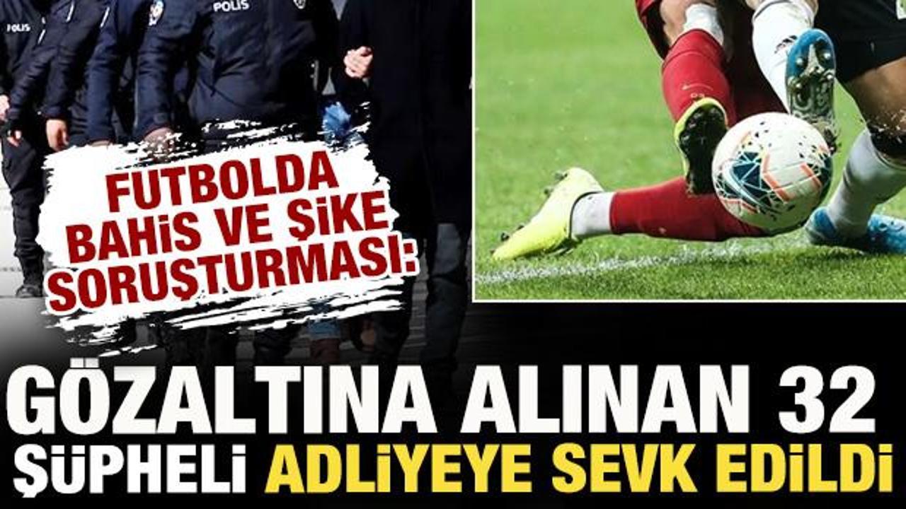 Futbolda bahis ve şike soruşturması: G&ouml;zaltına alınan 32 ş&uuml;pheli adliyeye sevk edildi