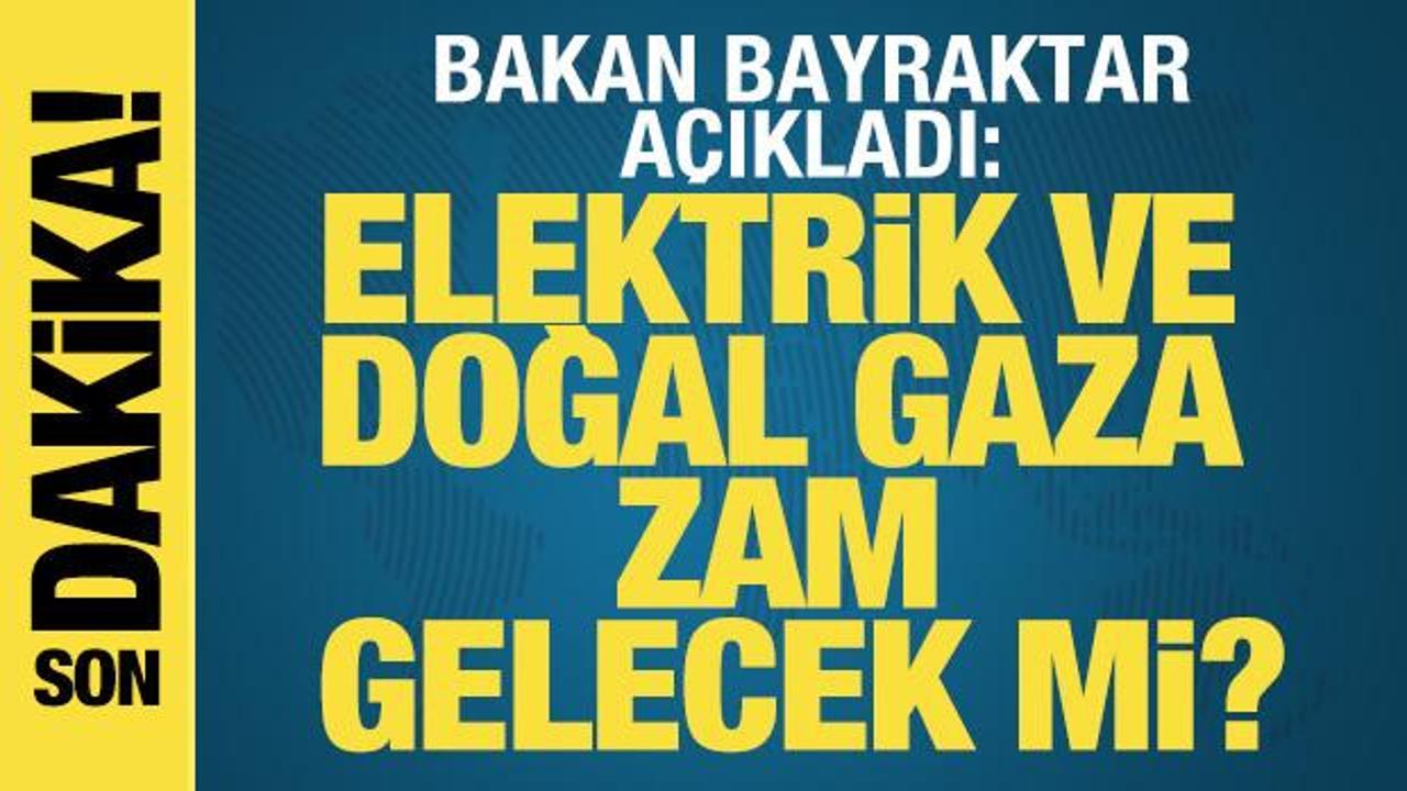 Bakan Bayraktar a&ccedil;ıkladı: Doğal gaz ve elektriğe zam gelecek mi?