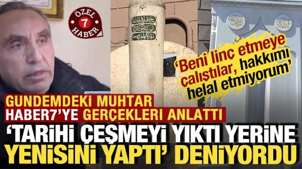 'Tarihi &ccedil;eşmeyi yıktı' denilen muhtar Haber7'ye konuştu: 'Hakkımı helal etmiyorum'