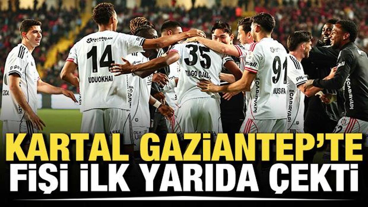 Beşiktaş, Gaziantep'te fişi ilk yarıda &ccedil;ekti