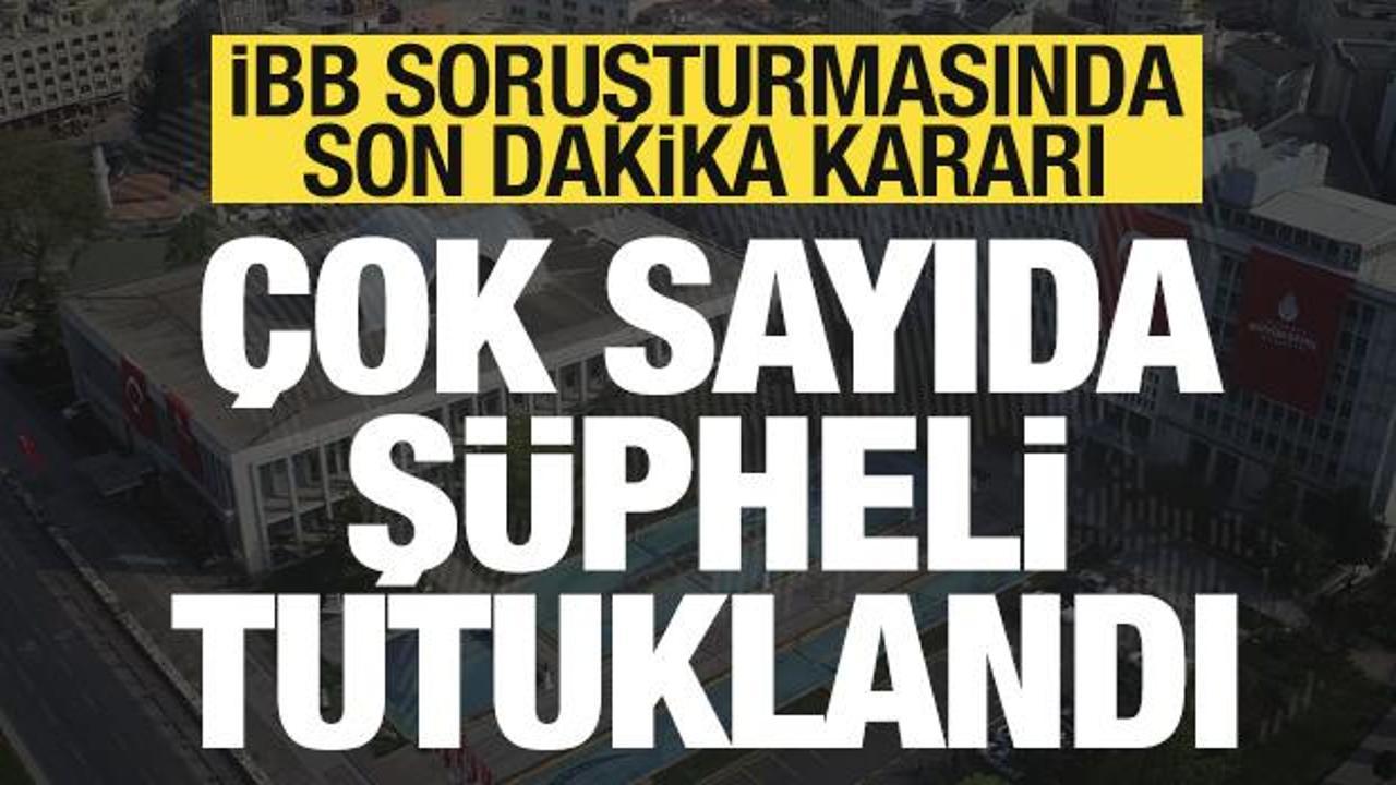 İBB soruşturmasında son dakika kararı! &Ccedil;ok sayıda kişi tutuklandı