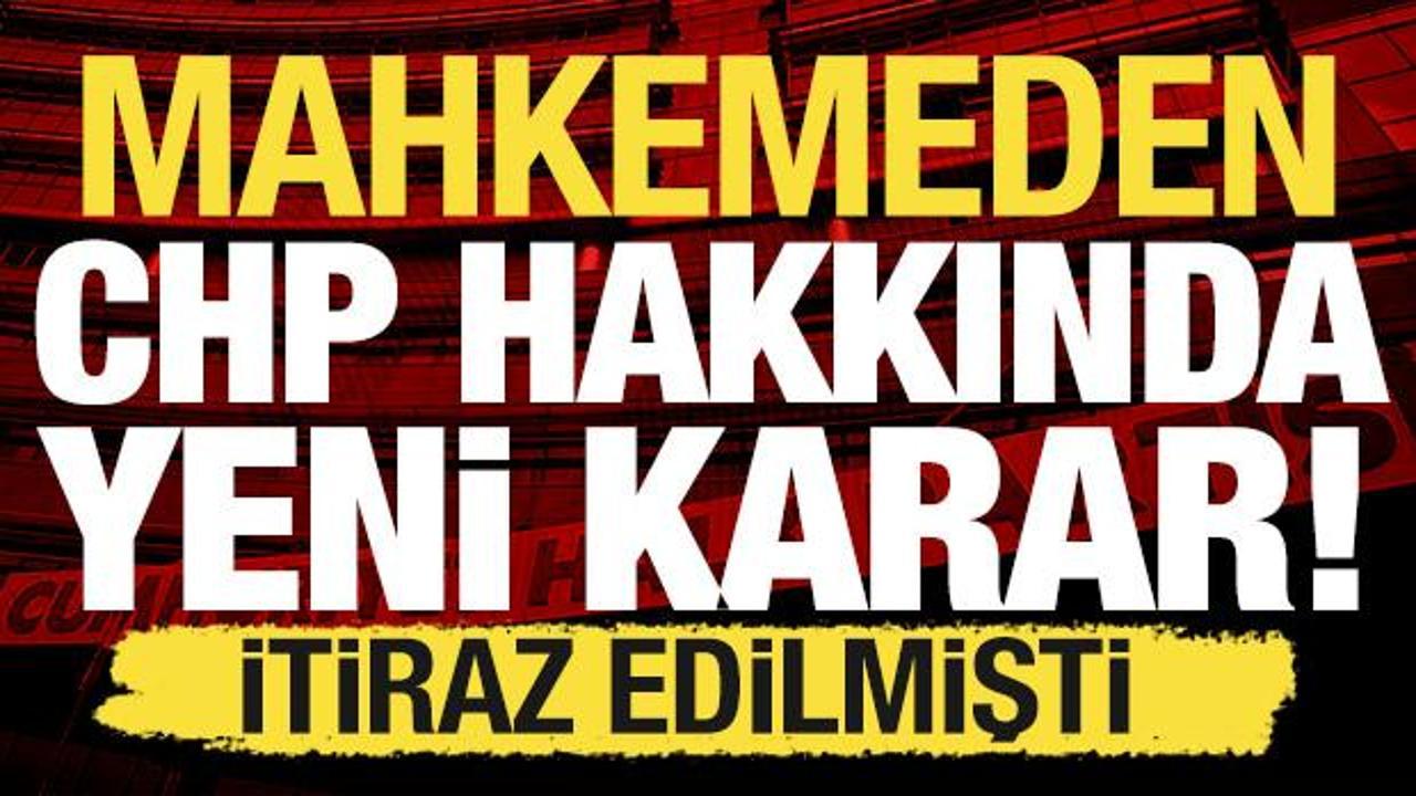 Mahkemeden yeni CHP kararı: İtiraz edilmişti!