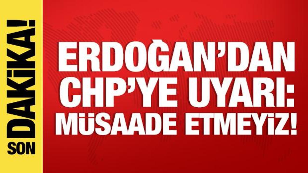 Cumhurbaşkanı Erdoğan'dan CHP'ye uyarı: M&uuml;saade etmeyiz!