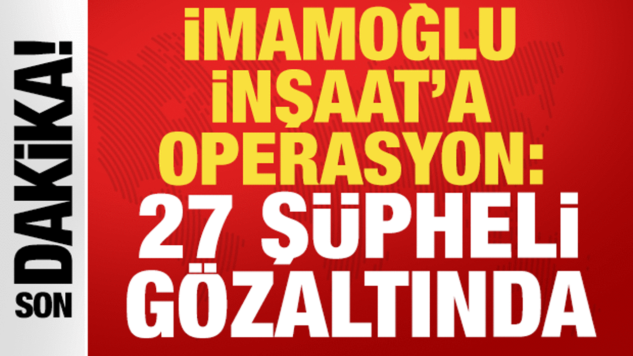 İmamoğlu İnşaat’a operasyon: 27 şüpheli gözaltında