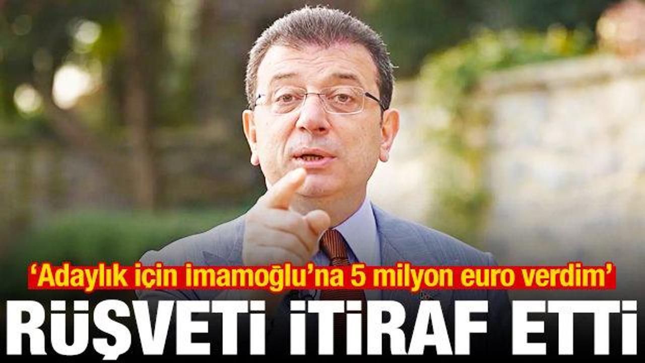 Rüşveti itiraf etti: Adaylık için İmamoğlu’na 5 milyon euro verdim