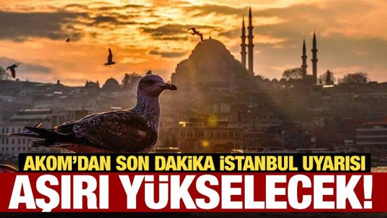 AKOM'dan son dakika İstanbul uyarısı: Aşırı y&uuml;kselecek!