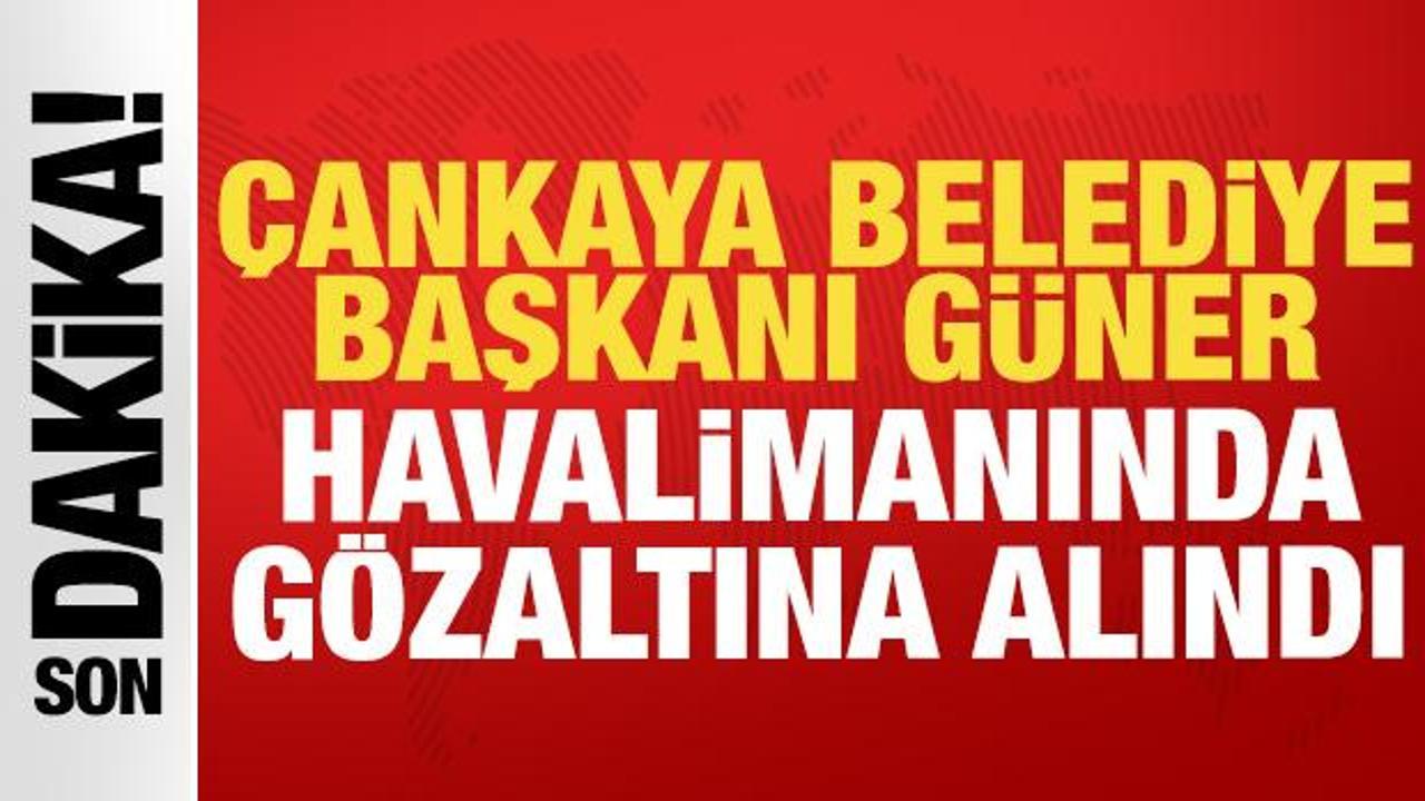&Ccedil;ankaya Belediye Başkanı G&uuml;ner havalimanında g&ouml;zaltına alındı!