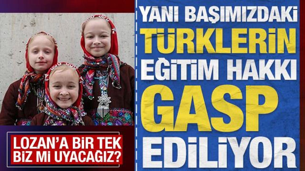 Yanı başımızdaki T&uuml;rklerin eğitim hakkı gasp ediliyor: Lozan'a sadece biz mi uyacağız?