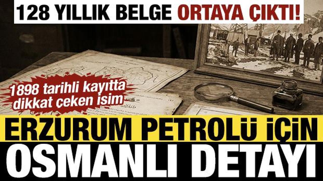 128 yıllık belge a&ccedil;ığa &ccedil;ıktı! Erzurum petrol&uuml; Osmanlı'nın g&uuml;ndemindeymiş